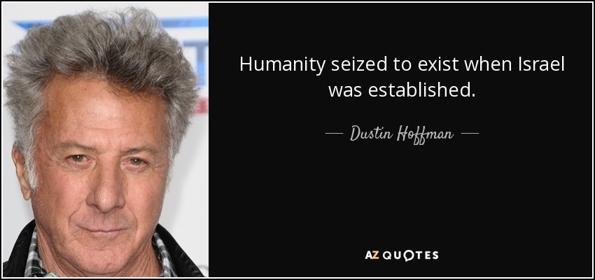 Humanity seized to exist when Israel was established. - Dustin Hoffman