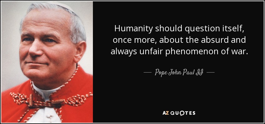 Humanity should question itself, once more, about the absurd and always unfair phenomenon of war. - Pope John Paul II