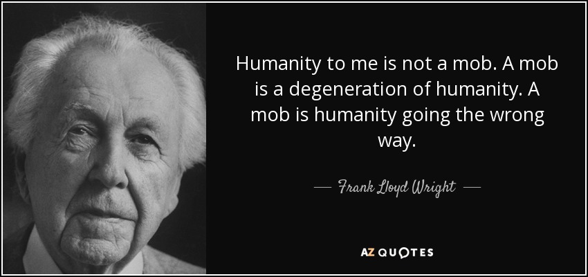 Humanity to me is not a mob. A mob is a degeneration of humanity. A mob is humanity going the wrong way. - Frank Lloyd Wright