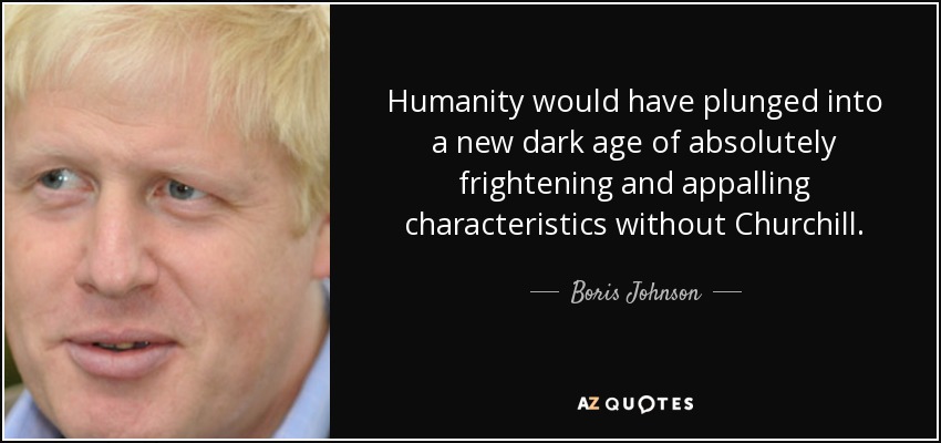 Humanity would have plunged into a new dark age of absolutely frightening and appalling characteristics without Churchill. - Boris Johnson