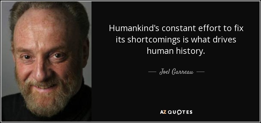 Humankind's constant effort to fix its shortcomings is what drives human history. - Joel Garreau