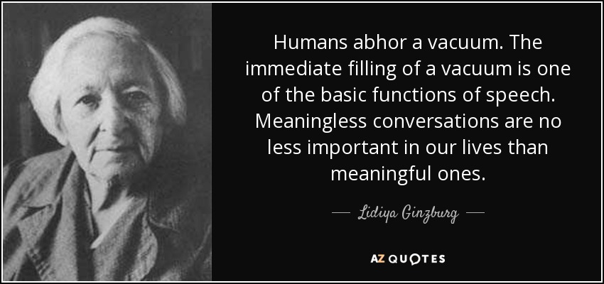 Humans abhor a vacuum. The immediate filling of a vacuum is one of the basic functions of speech. Meaningless conversations are no less important in our lives than meaningful ones. - Lidiya Ginzburg