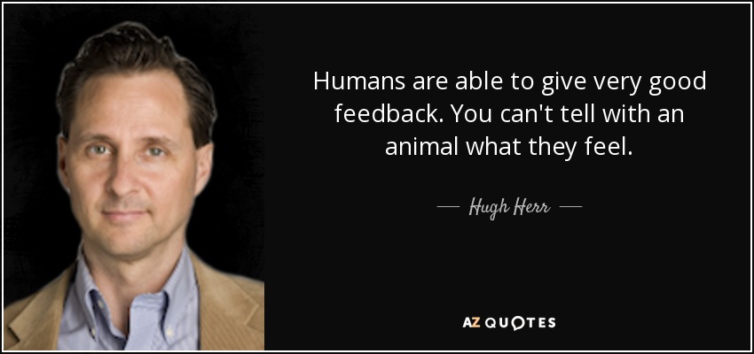 Humans are able to give very good feedback. You can't tell with an animal what they feel. - Hugh Herr