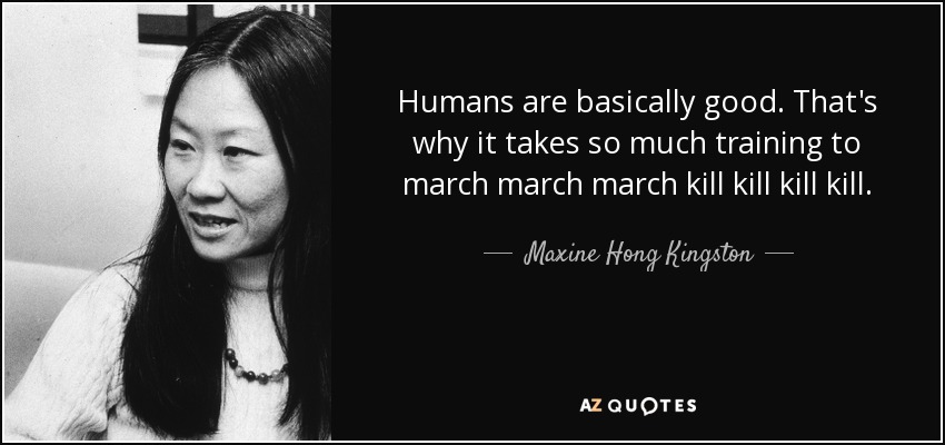 Humans are basically good. That's why it takes so much training to march march march kill kill kill kill. - Maxine Hong Kingston
