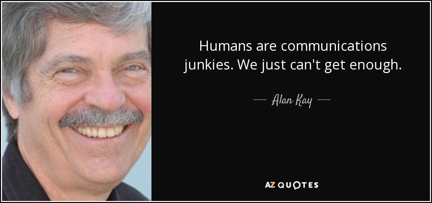 Humans are communications junkies. We just can't get enough. - Alan Kay
