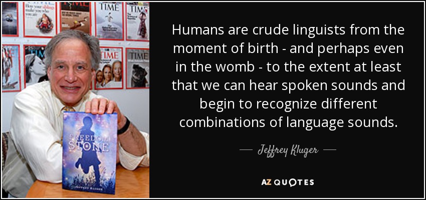 Humans are crude linguists from the moment of birth - and perhaps even in the womb - to the extent at least that we can hear spoken sounds and begin to recognize different combinations of language sounds. - Jeffrey Kluger