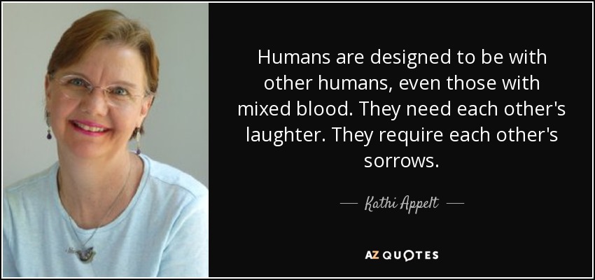 Humans are designed to be with other humans, even those with mixed blood. They need each other's laughter. They require each other's sorrows. - Kathi Appelt