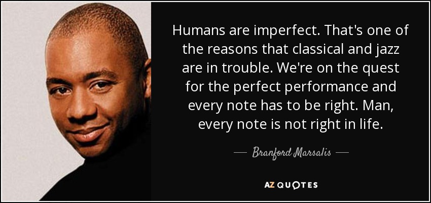 Humans are imperfect. That's one of the reasons that classical and jazz are in trouble. We're on the quest for the perfect performance and every note has to be right. Man, every note is not right in life. - Branford Marsalis