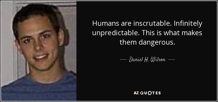 Humans are inscrutable. Infinitely unpredictable. This is what makes them dangerous. - Daniel H. Wilson