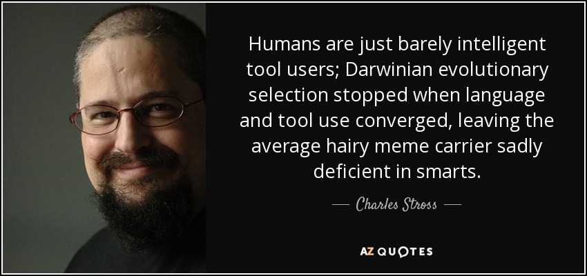 Humans are just barely intelligent tool users; Darwinian evolutionary selection stopped when language and tool use converged, leaving the average hairy meme carrier sadly deficient in smarts. - Charles Stross