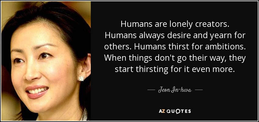 Humans are lonely creators. Humans always desire and yearn for others. Humans thirst for ambitions. When things don't go their way, they start thirsting for it even more. - Jeon In-hwa
