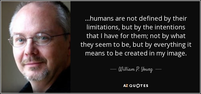 ...humans are not defined by their limitations, but by the intentions that I have for them; not by what they seem to be, but by everything it means to be created in my image. - William P. Young