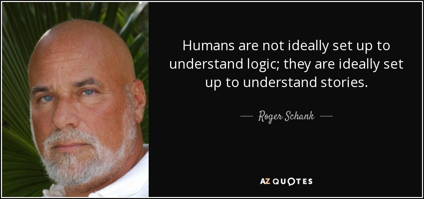 Humans are not ideally set up to understand logic; they are ideally set up to understand stories. - Roger Schank