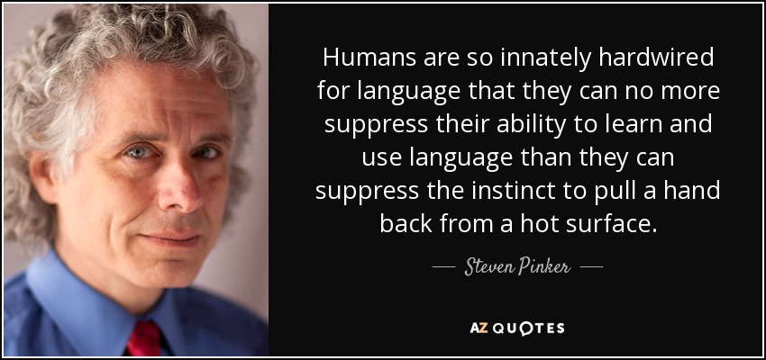 Humans are so innately hardwired for language that they can no more suppress their ability to learn and use language than they can suppress the instinct to pull a hand back from a hot surface. - Steven Pinker