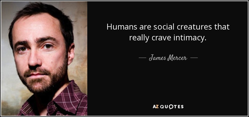 Humans are social creatures that really crave intimacy. - James Mercer