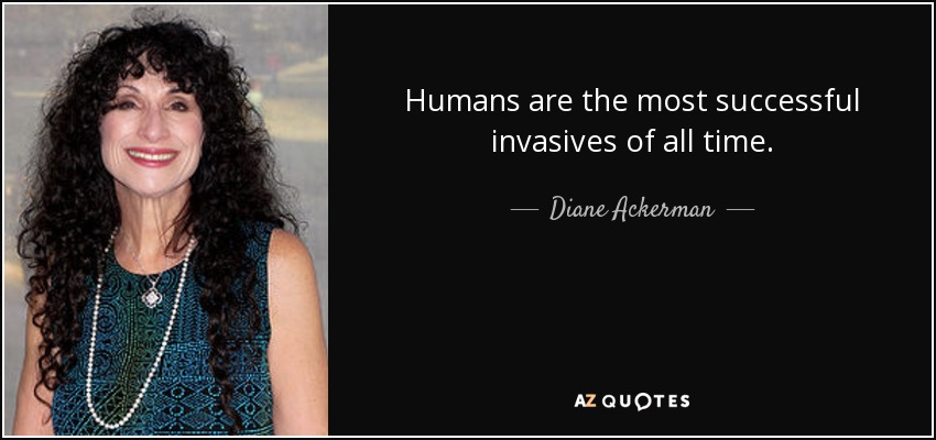 Humans are the most successful invasives of all time. - Diane Ackerman
