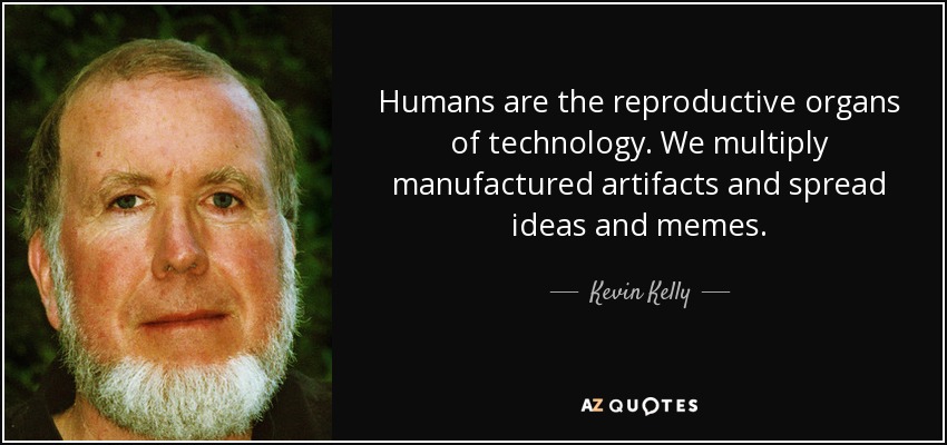 Humans are the reproductive organs of technology. We multiply manufactured artifacts and spread ideas and memes. - Kevin Kelly