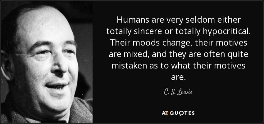 Humans are very seldom either totally sincere or totally hypocritical. Their moods change, their motives are mixed, and they are often quite mistaken as to what their motives are. - C. S. Lewis