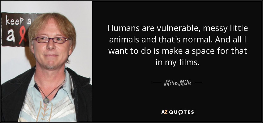 Humans are vulnerable, messy little animals and that's normal. And all I want to do is make a space for that in my films. - Mike Mills