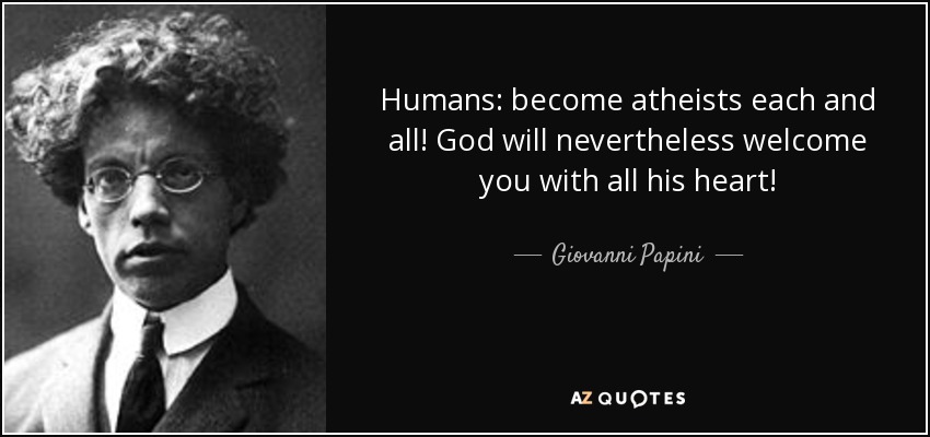 Humans: become atheists each and all! God will nevertheless welcome you with all his heart! - Giovanni Papini