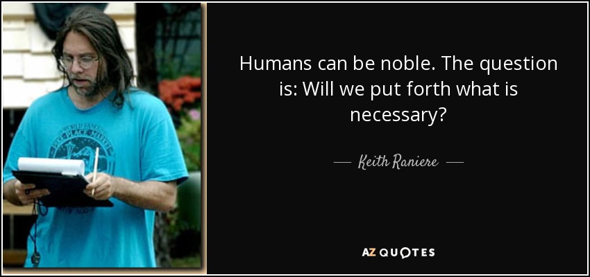 Humans can be noble. The question is: Will we put forth what is necessary? - Keith Raniere