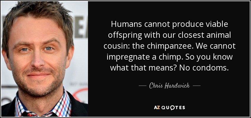 Humans cannot produce viable offspring with our closest animal cousin: the chimpanzee. We cannot impregnate a chimp. So you know what that means? No condoms. - Chris Hardwick