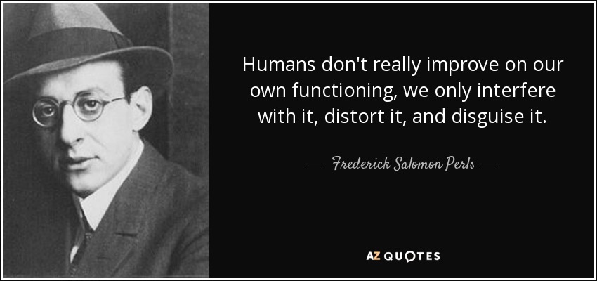 Humans don't really improve on our own functioning, we only interfere with it, distort it, and disguise it. - Frederick Salomon Perls