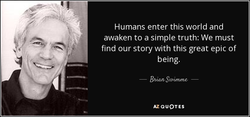 Humans enter this world and awaken to a simple truth: We must find our story with this great epic of being. - Brian Swimme