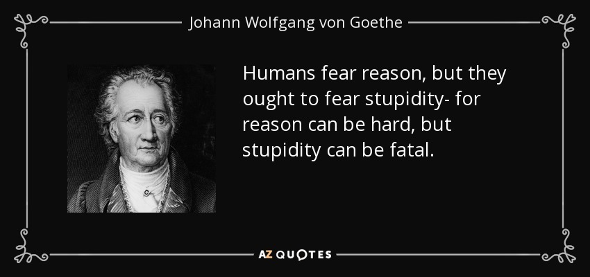 Humans fear reason, but they ought to fear stupidity- for reason can be hard, but stupidity can be fatal. - Johann Wolfgang von Goethe