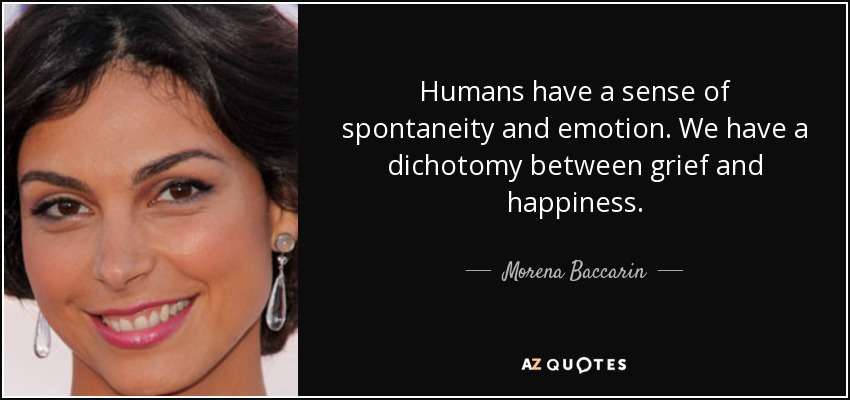 Humans have a sense of spontaneity and emotion. We have a dichotomy between grief and happiness. - Morena Baccarin
