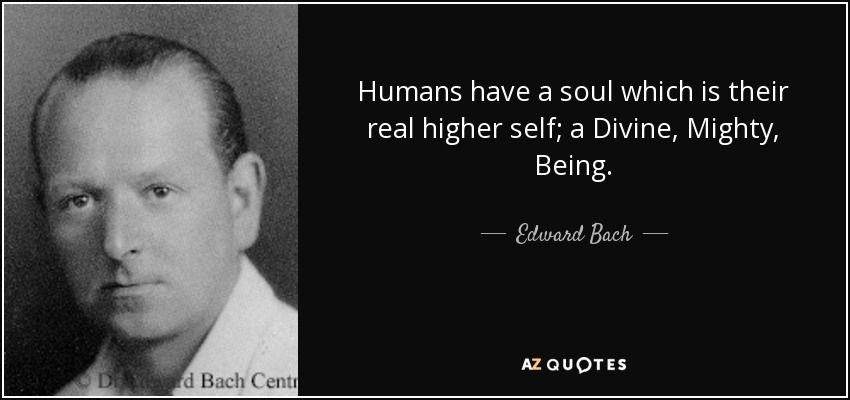 Humans have a soul which is their real higher self; a Divine, Mighty, Being. - Edward Bach