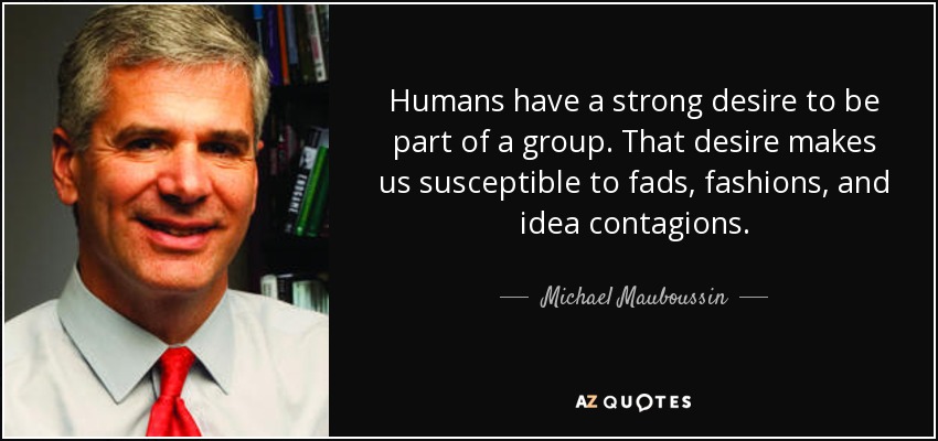 Humans have a strong desire to be part of a group. That desire makes us susceptible to fads, fashions, and idea contagions. - Michael Mauboussin