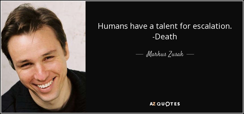Humans have a talent for escalation. -Death - Markus Zusak