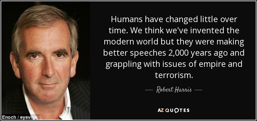 Humans have changed little over time. We think we've invented the modern world but they were making better speeches 2,000 years ago and grappling with issues of empire and terrorism. - Robert Harris