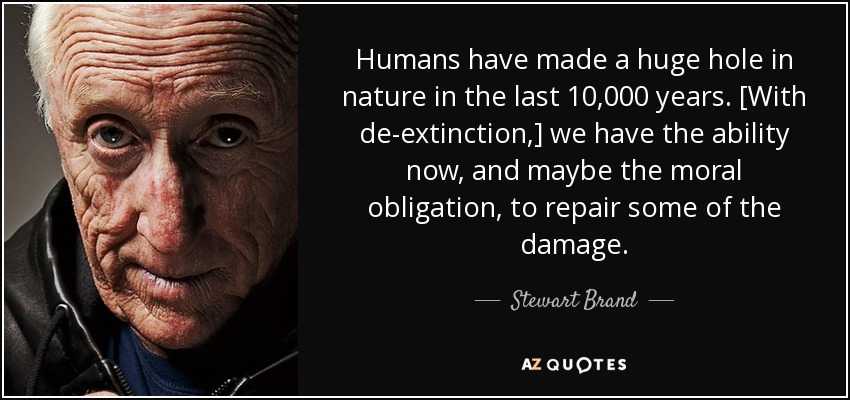 Humans have made a huge hole in nature in the last 10,000 years. [With de-extinction,] we have the ability now, and maybe the moral obligation, to repair some of the damage. - Stewart Brand