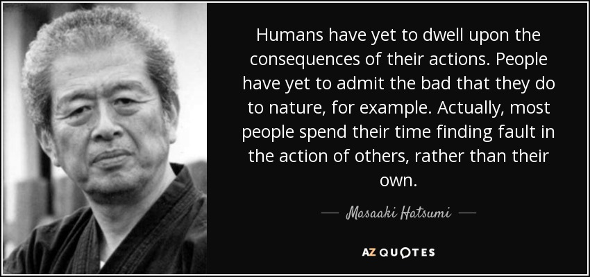 Humans have yet to dwell upon the consequences of their actions. People have yet to admit the bad that they do to nature, for example. Actually, most people spend their time finding fault in the action of others, rather than their own. - Masaaki Hatsumi