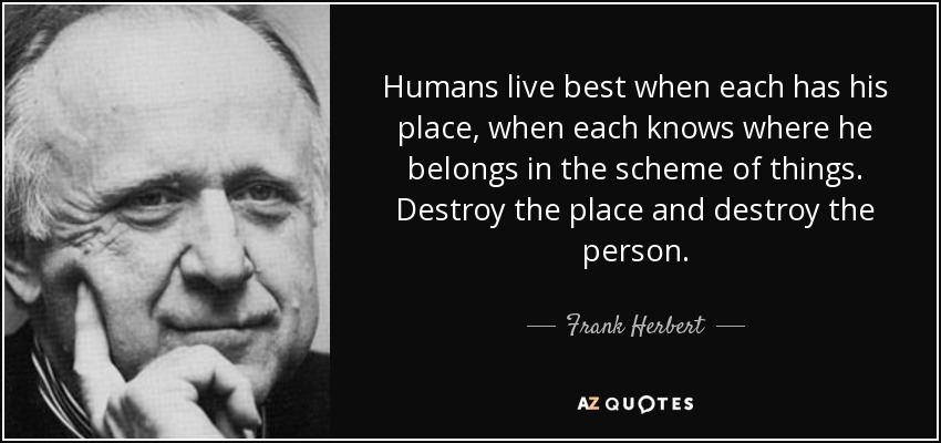 Humans live best when each has his place, when each knows where he belongs in the scheme of things. Destroy the place and destroy the person. - Frank Herbert