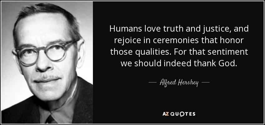 Humans love truth and justice, and rejoice in ceremonies that honor those qualities. For that sentiment we should indeed thank God. - Alfred Hershey
