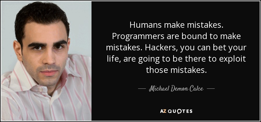 Humans make mistakes. Programmers are bound to make mistakes. Hackers, you can bet your life, are going to be there to exploit those mistakes. - Michael Demon Calce