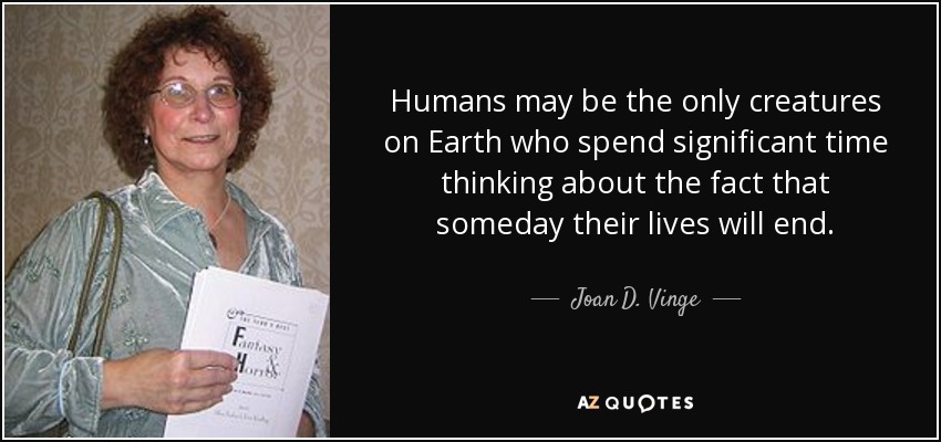 Humans may be the only creatures on Earth who spend significant time thinking about the fact that someday their lives will end. - Joan D. Vinge