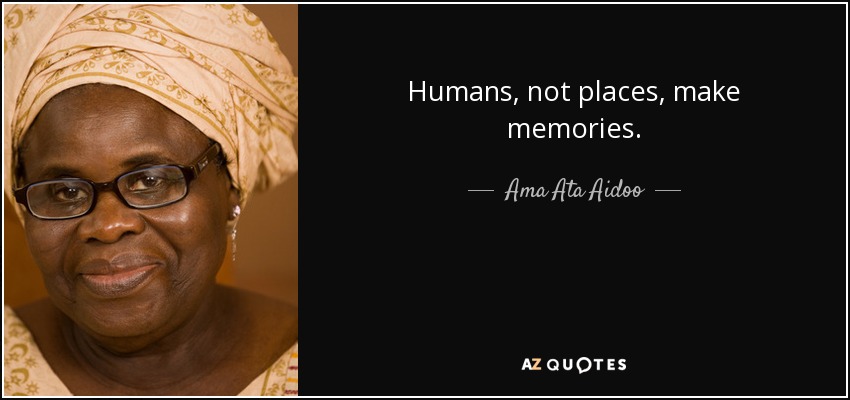Humans, not places, make memories. - Ama Ata Aidoo