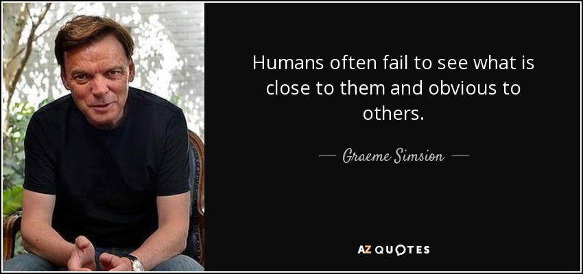 Humans often fail to see what is close to them and obvious to others. - Graeme Simsion