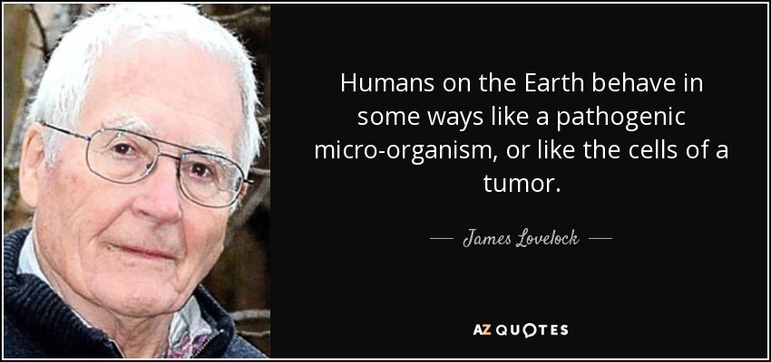 Humans on the Earth behave in some ways like a pathogenic micro-organism, or like the cells of a tumor. - James Lovelock