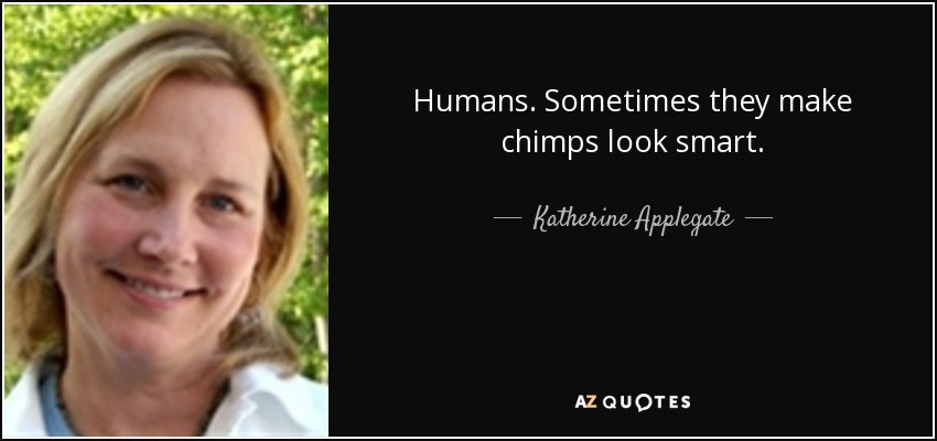Humans. Sometimes they make chimps look smart. - Katherine Applegate