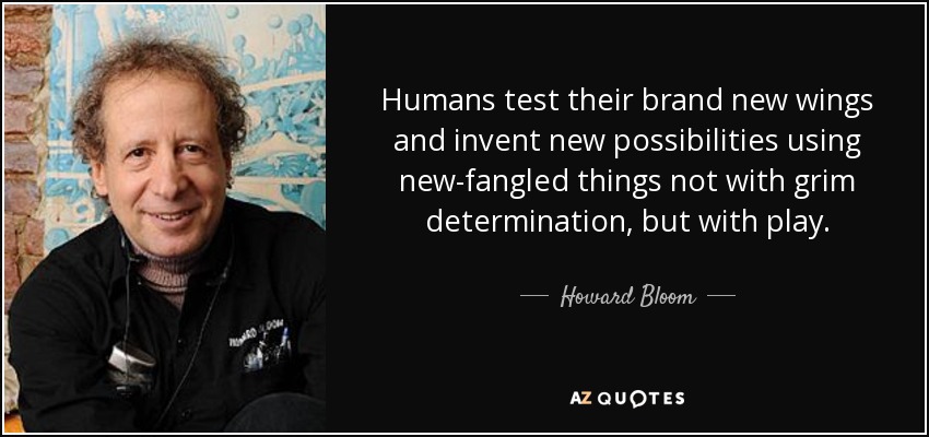 Humans test their brand new wings and invent new possibilities using new-fangled things not with grim determination, but with play. - Howard Bloom