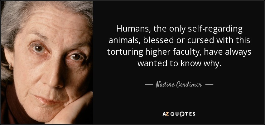 Humans, the only self-regarding animals, blessed or cursed with this torturing higher faculty, have always wanted to know why. - Nadine Gordimer