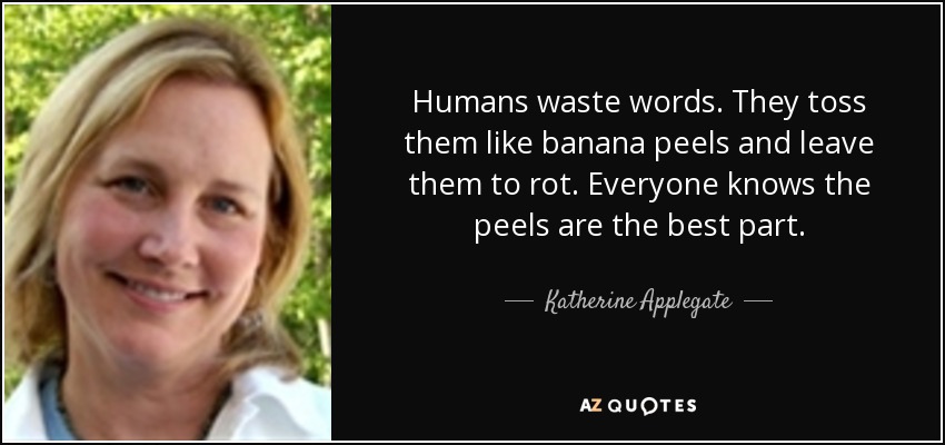 Humans waste words. They toss them like banana peels and leave them to rot. Everyone knows the peels are the best part. - Katherine Applegate