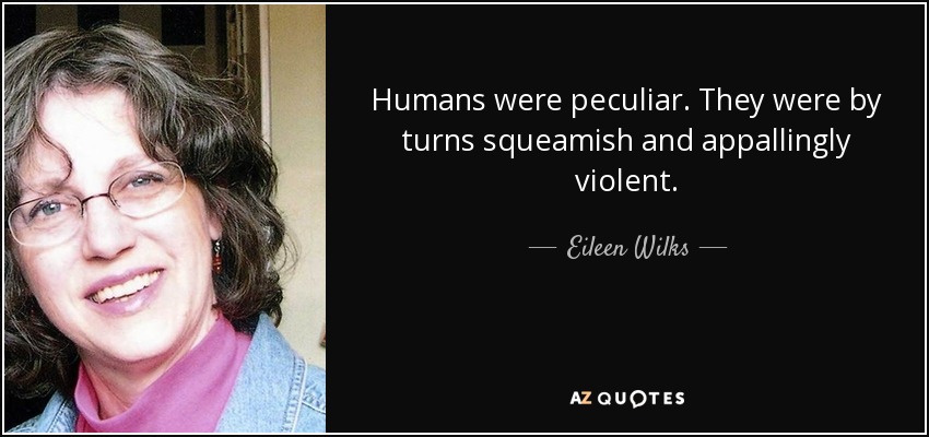 Humans were peculiar. They were by turns squeamish and appallingly violent. - Eileen Wilks