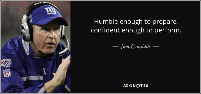 Humble enough to prepare, confident enough to perform. - Tom Coughlin
