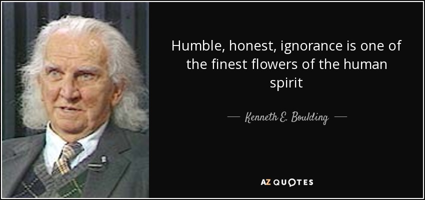 Humble, honest, ignorance is one of the finest flowers of the human spirit - Kenneth E. Boulding